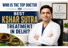Who Is the Top Doctor for best kshar sutra treatment in Delhi?